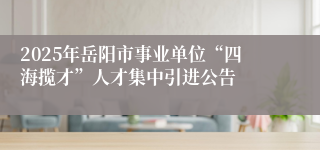 2025年岳阳市事业单位“四海揽才”人才集中引进公告