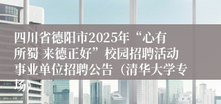 四川省德阳市2025年“心有所蜀 来德正好”校园招聘活动事业单位招聘公告（清华大学专场）