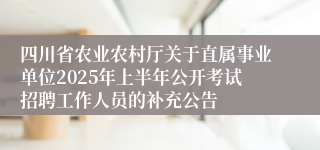 四川省农业农村厅关于直属事业单位2025年上半年公开考试招聘工作人员的补充公告