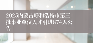 2025内蒙古呼和浩特市第三批事业单位人才引进874人公告