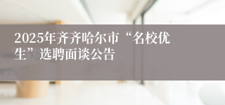 2025年齐齐哈尔市“名校优生”选聘面谈公告