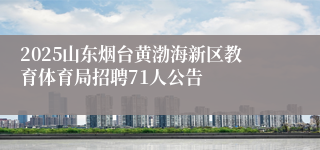 2025山东烟台黄渤海新区教育体育局招聘71人公告