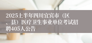 2025上半年四川宜宾市（区、县）医疗卫生事业单位考试招聘405人公告 