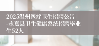 2025温州医疗卫生招聘公告-永嘉县卫生健康系统招聘毕业生52人