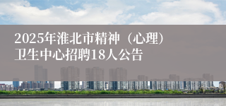 2025年淮北市精神（心理）卫生中心招聘18人公告