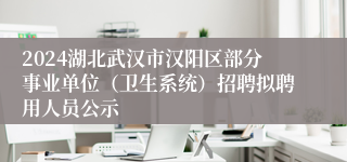 2024湖北武汉市汉阳区部分事业单位（卫生系统）招聘拟聘用人员公示