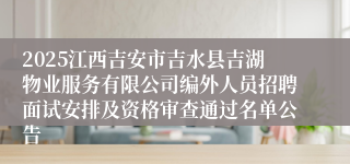 2025江西吉安市吉水县吉湖物业服务有限公司编外人员招聘面试安排及资格审查通过名单公告