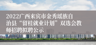 2022广西来宾市金秀瑶族自治县“留桂就业计划”双选会教师招聘拟聘公示