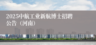 2025中航工业新航博士招聘公告（河南）