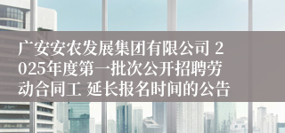 广安安农发展集团有限公司 2025年度第一批次公开招聘劳动合同工 延长报名时间的公告