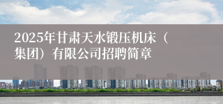 2025年甘肃天水锻压机床（集团）有限公司招聘简章