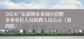 2024广东深圳市龙岗区招聘事业单位人员拟聘人员公示（第四批）