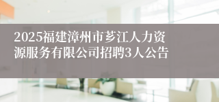 2025福建漳州市芗江人力资源服务有限公司招聘3人公告