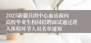 2025新疆兵团中心血站面向高校毕业生校园招聘面试通过进入体检环节人员名单通知