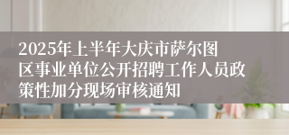 2025年上半年大庆市萨尔图区事业单位公开招聘工作人员政策性加分现场审核通知