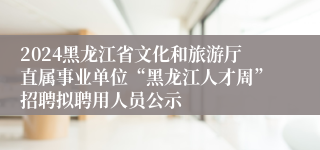 2024黑龙江省文化和旅游厅直属事业单位“黑龙江人才周”招聘拟聘用人员公示