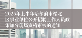 2025年上半年哈尔滨市松北区事业单位公开招聘工作人员政策加分现场资格审核的通知