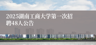 2025湖南工商大学第一次招聘48人公告