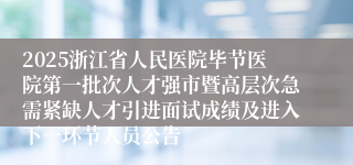 2025浙江省人民医院毕节医院第一批次人才强市暨高层次急需紧缺人才引进面试成绩及进入下一环节人员公告