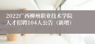 2022广西柳州职业技术学院人才招聘104人公告（新增）