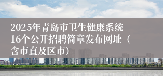 2025年青岛市卫生健康系统16个公开招聘简章发布网址（含市直及区市）