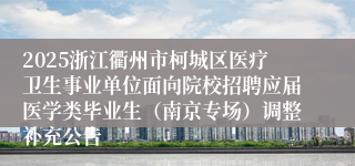 2025浙江衢州市柯城区医疗卫生事业单位面向院校招聘应届医学类毕业生（南京专场）调整补充公告