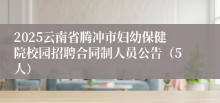 2025云南省腾冲市妇幼保健院校园招聘合同制人员公告（5人）