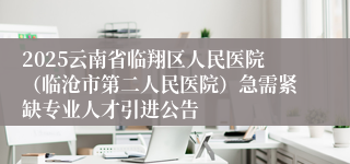 2025云南省临翔区人民医院（临沧市第二人民医院）急需紧缺专业人才引进公告