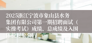 2025浙江宁波市象山县水务集团有限公司第一期招聘面试（实操考试）成绩、总成绩及入围体检对象公告