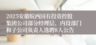 2025安徽皖西国有投资控股集团公司部分经理层、内设部门和子公司负责人选聘8人公告