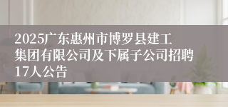 2025广东惠州市博罗县建工集团有限公司及下属子公司招聘17人公告