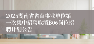 2025湖南省省直事业单位第一次集中招聘取消B06岗位招聘计划公告