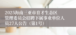 2025海南三亚市育才生态区管理委员会招聘下属事业单位人员27人公告（第1号）