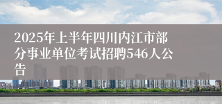 2025年上半年四川内江市部分事业单位考试招聘546人公告