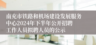 南充市铁路和机场建设发展服务中心2024年下半年公开招聘工作人员拟聘人员的公示