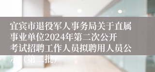 宜宾市退役军人事务局关于直属事业单位2024年第二次公开考试招聘工作人员拟聘用人员公示（第二批）