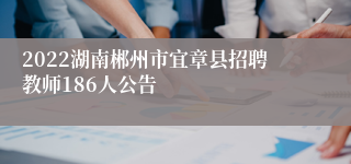 2022湖南郴州市宜章县招聘教师186人公告