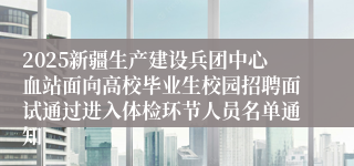 2025新疆生产建设兵团中心血站面向高校毕业生校园招聘面试通过进入体检环节人员名单通知