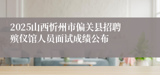 2025山西忻州市偏关县招聘殡仪馆人员面试成绩公布