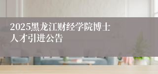 ​2025黑龙江财经学院博士人才引进公告