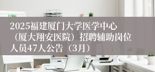 2025福建厦门大学医学中心（厦大翔安医院）招聘辅助岗位人员47人公告（3月）