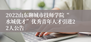 2022山东聊城市技师学院“水城优才”优秀青年人才引进22人公告