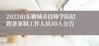 2022山东聊城市技师学院招聘备案制工作人员30人公告