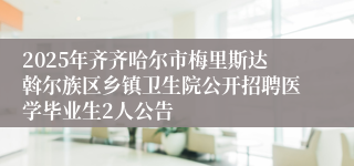 2025年齐齐哈尔市梅里斯达斡尔族区乡镇卫生院公开招聘医学毕业生2人公告