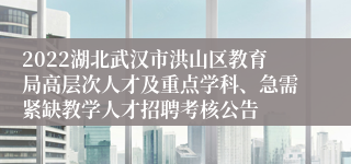 2022湖北武汉市洪山区教育局高层次人才及重点学科、急需紧缺教学人才招聘考核公告