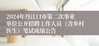 2024年丹江口市第二次事业单位公开招聘工作人员（含乡村医生）笔试成绩公告