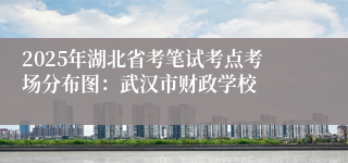 2025年湖北省考笔试考点考场分布图：武汉市财政学校