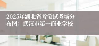 2025年湖北省考笔试考场分布图：武汉市第一商业学校