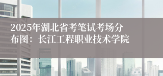 2025年湖北省考笔试考场分布图：长江工程职业技术学院