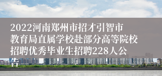 2022河南郑州市招才引智市教育局直属学校赴部分高等院校招聘优秀毕业生招聘228人公告
